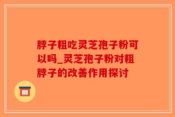 脖子粗吃灵芝孢子粉可以吗_灵芝孢子粉对粗脖子的改善作用探讨-第1张图片-破壁灵芝孢子粉研究指南 脖子粗吃灵芝孢子粉可以吗_灵芝孢子粉对粗脖子的改善作用探讨-第1张图片-破壁灵芝孢子粉研究指南