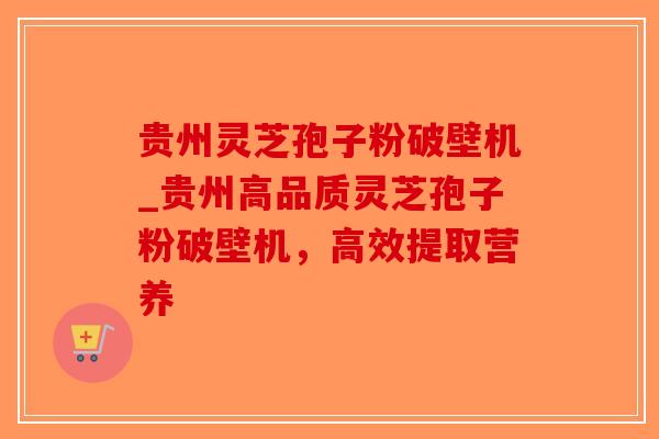 贵州灵芝孢子粉破壁机_贵州高品质灵芝孢子粉破壁机,高效提取营养-第1张图片-破壁灵芝孢子粉研究指南 贵州灵芝孢子粉破壁机_贵州高品质灵芝孢子粉破壁机,高效提取营养-第1张图片-破壁灵芝孢子粉研究指南