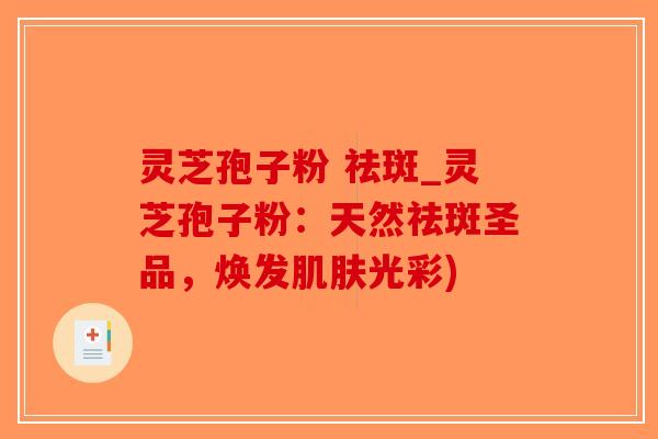 灵芝孢子粉 祛斑_灵芝孢子粉:天然祛斑圣品,焕发肌肤光彩)-第1张图片-破壁灵芝孢子粉研究指南 灵芝孢子粉 祛斑_灵芝孢子粉:天然祛斑圣品,焕发肌肤光彩)-第1张图片-破壁灵芝孢子粉研究指南