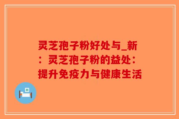 灵芝孢子粉好处与_新:灵芝孢子粉的益处:提升免疫力与健康生活-第1张图片-破壁灵芝孢子粉研究指南 灵芝孢子粉好处与_新:灵芝孢子粉的益处:提升免疫力与健康生活-第1张图片-破壁灵芝孢子粉研究指南