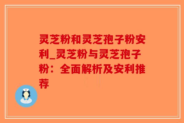 灵芝粉和灵芝孢子粉安利_灵芝粉与灵芝孢子粉:全面解析及安利推荐-第1张图片-破壁灵芝孢子粉研究指南 灵芝粉和灵芝孢子粉安利_灵芝粉与灵芝孢子粉:全面解析及安利推荐-第1张图片-破壁灵芝孢子粉研究指南