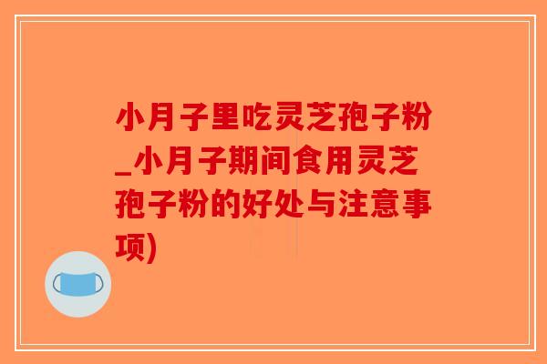 小月子里吃灵芝孢子粉_小月子期间食用灵芝孢子粉的好处与注意事项)-第1张图片-破壁灵芝孢子粉研究指南 小月子里吃灵芝孢子粉_小月子期间食用灵芝孢子粉的好处与注意事项)-第1张图片-破壁灵芝孢子粉研究指南