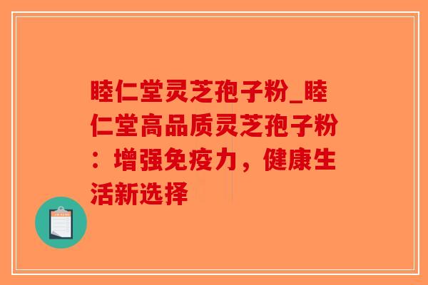 睦仁堂灵芝孢子粉_睦仁堂高品质灵芝孢子粉:增强免疫力,健康生活新选择-第1张图片-破壁灵芝孢子粉研究指南 睦仁堂灵芝孢子粉_睦仁堂高品质灵芝孢子粉:增强免疫力,健康生活新选择-第1张图片-破壁灵芝孢子粉研究指南