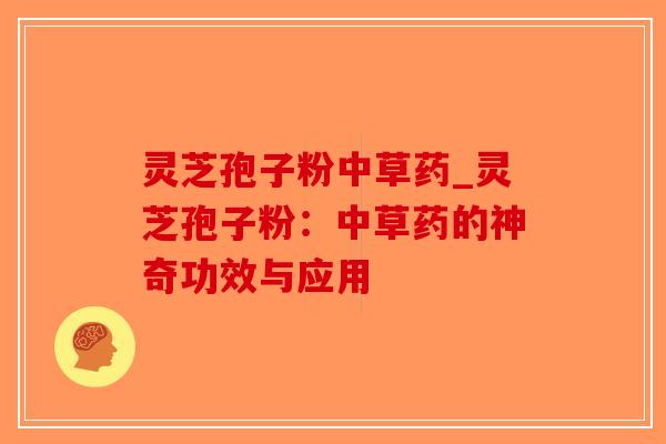灵芝孢子粉中草药_灵芝孢子粉:中草药的神奇功效与应用-第1张图片-破壁灵芝孢子粉研究指南 灵芝孢子粉中草药_灵芝孢子粉:中草药的神奇功效与应用-第1张图片-破壁灵芝孢子粉研究指南