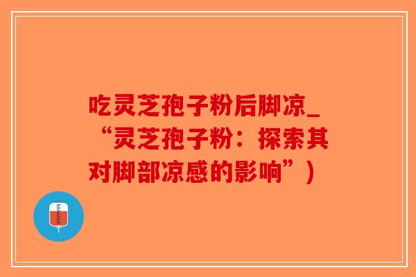 吃灵芝孢子粉后脚凉_“灵芝孢子粉:探索其对脚部凉感的影响”)-第1张图片-破壁灵芝孢子粉研究指南 吃灵芝孢子粉后脚凉_“灵芝孢子粉:探索其对脚部凉感的影响”)-第1张图片-破壁灵芝孢子粉研究指南