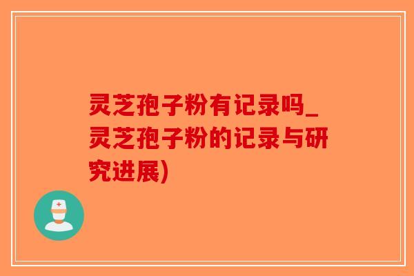 灵芝孢子粉有记录吗_灵芝孢子粉的记录与研究进展)-第1张图片-破壁灵芝孢子粉研究指南 灵芝孢子粉有记录吗_灵芝孢子粉的记录与研究进展)-第1张图片-破壁灵芝孢子粉研究指南