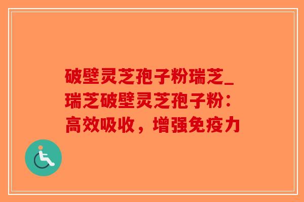 破壁灵芝孢子粉瑞芝_瑞芝破壁灵芝孢子粉：高效吸收，增强免疫力-第1张图片-破壁灵芝孢子粉研究指南