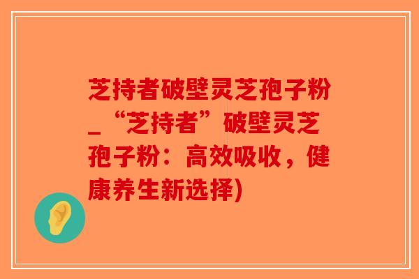 芝持者破壁灵芝孢子粉_“芝持者”破壁灵芝孢子粉：高效吸收，健康养生新选择)-第1张图片-破壁灵芝孢子粉研究指南