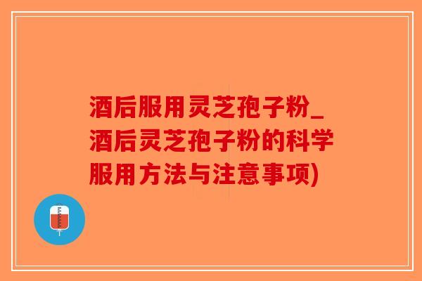 酒后服用灵芝孢子粉_酒后灵芝孢子粉的科学服用方法与注意事项)-第1张图片-破壁灵芝孢子粉研究指南 酒后服用灵芝孢子粉_酒后灵芝孢子粉的科学服用方法与注意事项)-第1张图片-破壁灵芝孢子粉研究指南