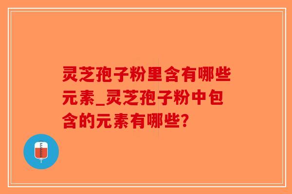 灵芝孢子粉里含有哪些元素_灵芝孢子粉中包含的元素有哪些?-第1张图片-破壁灵芝孢子粉研究指南 灵芝孢子粉里含有哪些元素_灵芝孢子粉中包含的元素有哪些?-第1张图片-破壁灵芝孢子粉研究指南