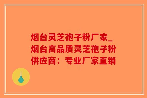烟台灵芝孢子粉厂家_烟台高品质灵芝孢子粉供应商：专业厂家直销-第1张图片-破壁灵芝孢子粉研究指南