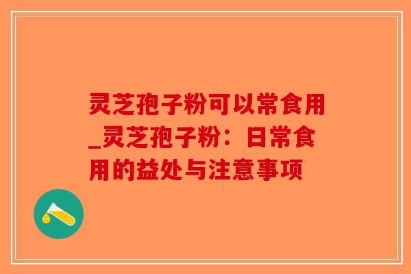 灵芝孢子粉可以常食用_灵芝孢子粉:日常食用的益处与注意事项-第1张图片-破壁灵芝孢子粉研究指南 灵芝孢子粉可以常食用_灵芝孢子粉:日常食用的益处与注意事项-第1张图片-破壁灵芝孢子粉研究指南