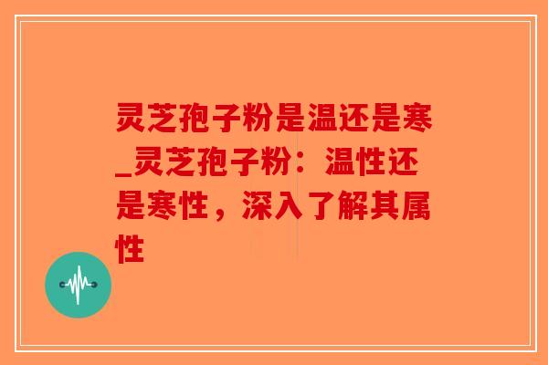 灵芝孢子粉是温还是寒_灵芝孢子粉：温性还是寒性，深入了解其属性-第1张图片-破壁灵芝孢子粉研究指南