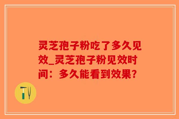 灵芝孢子粉吃了多久见效_灵芝孢子粉见效时间:多久能看到效果?-第1张图片-破壁灵芝孢子粉研究指南 灵芝孢子粉吃了多久见效_灵芝孢子粉见效时间:多久能看到效果?-第1张图片-破壁灵芝孢子粉研究指南
