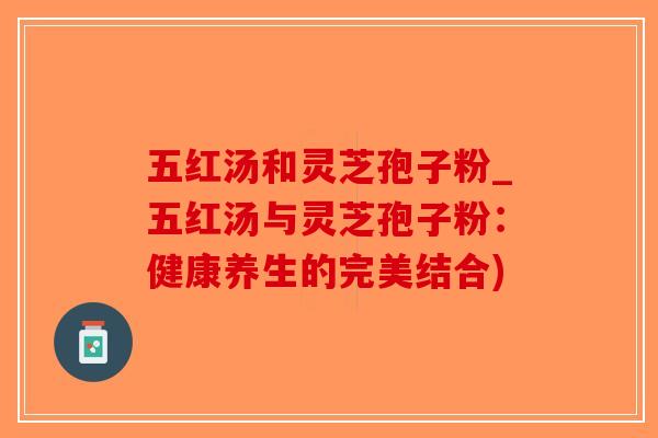 五红汤和灵芝孢子粉_五红汤与灵芝孢子粉:健康养生的完美结合)-第1张图片-破壁灵芝孢子粉研究指南 五红汤和灵芝孢子粉_五红汤与灵芝孢子粉:健康养生的完美结合)-第1张图片-破壁灵芝孢子粉研究指南