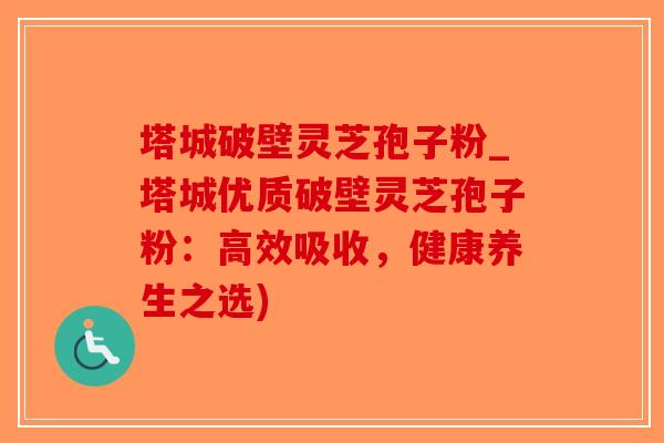 塔城破壁灵芝孢子粉_塔城优质破壁灵芝孢子粉:高效吸收,健康养生之选)-第1张图片-破壁灵芝孢子粉研究指南 塔城破壁灵芝孢子粉_塔城优质破壁灵芝孢子粉:高效吸收,健康养生之选)-第1张图片-破壁灵芝孢子粉研究指南