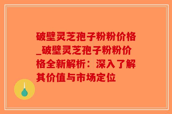 破壁灵芝孢子粉粉价格_破壁灵芝孢子粉粉价格全新解析:深入了解其价值与市场定位-第1张图片-破壁灵芝孢子粉研究指南 破壁灵芝孢子粉粉价格_破壁灵芝孢子粉粉价格全新解析:深入了解其价值与市场定位-第1张图片-破壁灵芝孢子粉研究指南