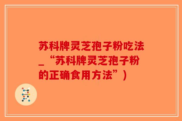 苏科牌灵芝孢子粉吃法_“苏科牌灵芝孢子粉的正确食用方法”)-第1张图片-破壁灵芝孢子粉研究指南