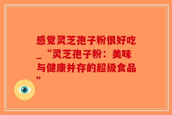 感觉灵芝孢子粉很好吃_“灵芝孢子粉:美味与健康并存的超级食品”-第1张图片-破壁灵芝孢子粉研究指南 感觉灵芝孢子粉很好吃_“灵芝孢子粉:美味与健康并存的超级食品”-第1张图片-破壁灵芝孢子粉研究指南