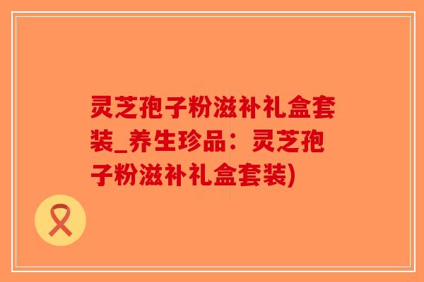 灵芝孢子粉滋补礼盒套装_养生珍品:灵芝孢子粉滋补礼盒套装)-第1张图片-破壁灵芝孢子粉研究指南 灵芝孢子粉滋补礼盒套装_养生珍品:灵芝孢子粉滋补礼盒套装)-第1张图片-破壁灵芝孢子粉研究指南