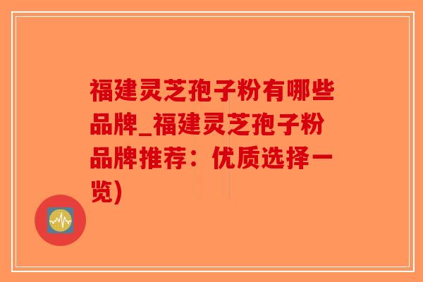 福建灵芝孢子粉有哪些品牌_福建灵芝孢子粉品牌推荐:优质选择一览)-第1张图片-破壁灵芝孢子粉研究指南 福建灵芝孢子粉有哪些品牌_福建灵芝孢子粉品牌推荐:优质选择一览)-第1张图片-破壁灵芝孢子粉研究指南
