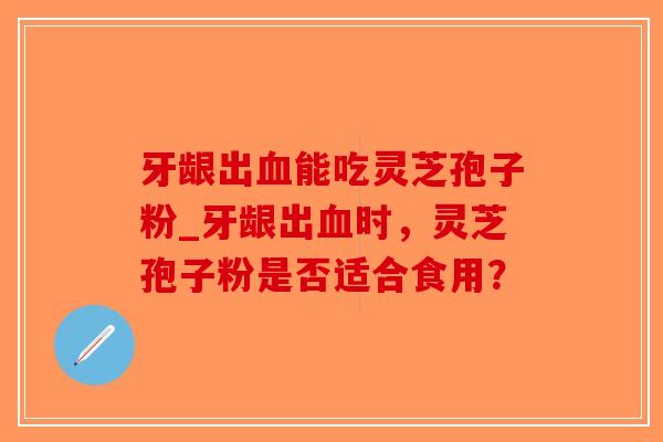 牙龈出血能吃灵芝孢子粉_牙龈出血时,灵芝孢子粉是否适合食用?-第1张图片-破壁灵芝孢子粉研究指南 牙龈出血能吃灵芝孢子粉_牙龈出血时,灵芝孢子粉是否适合食用?-第1张图片-破壁灵芝孢子粉研究指南