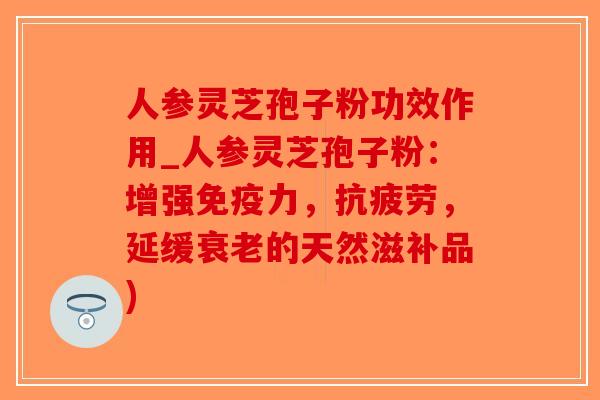 人参灵芝孢子粉功效作用_人参灵芝孢子粉:增强免疫力,抗疲劳,延缓衰老的天然滋补品)-第1张图片-破壁灵芝孢子粉研究指南 人参灵芝孢子粉功效作用_人参灵芝孢子粉:增强免疫力,抗疲劳,延缓衰老的天然滋补品)-第1张图片-破壁灵芝孢子粉研究指南