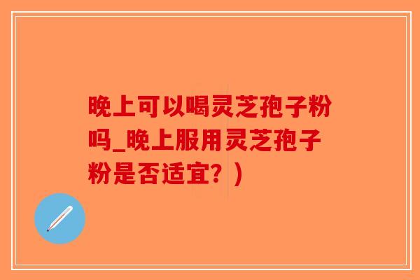 晚上可以喝灵芝孢子粉吗_晚上服用灵芝孢子粉是否适宜?)-第1张图片-破壁灵芝孢子粉研究指南 晚上可以喝灵芝孢子粉吗_晚上服用灵芝孢子粉是否适宜?)-第1张图片-破壁灵芝孢子粉研究指南