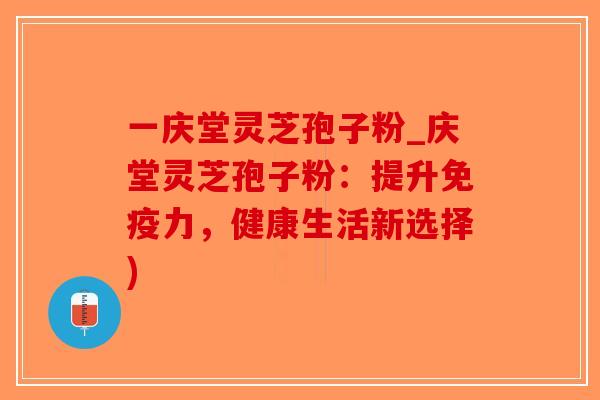 一庆堂灵芝孢子粉_庆堂灵芝孢子粉:提升免疫力,健康生活新选择)-第1张图片-破壁灵芝孢子粉研究指南 一庆堂灵芝孢子粉_庆堂灵芝孢子粉:提升免疫力,健康生活新选择)-第1张图片-破壁灵芝孢子粉研究指南