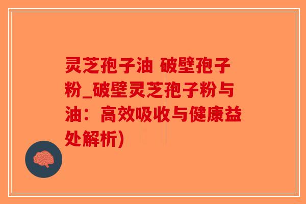 灵芝孢子油 破壁孢子粉_破壁灵芝孢子粉与油:高效吸收与健康益处解析)-第1张图片-破壁灵芝孢子粉研究指南 灵芝孢子油 破壁孢子粉_破壁灵芝孢子粉与油:高效吸收与健康益处解析)-第1张图片-破壁灵芝孢子粉研究指南