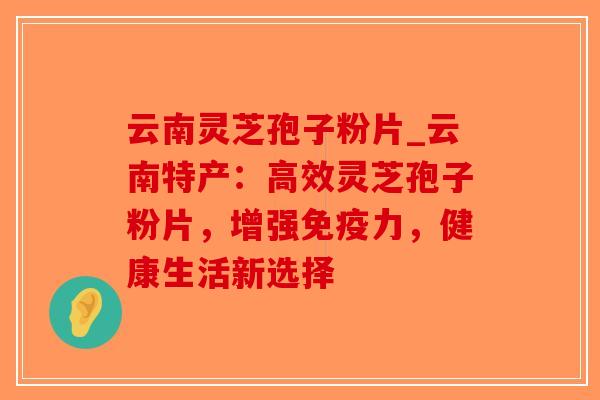 云南灵芝孢子粉片_云南特产:高效灵芝孢子粉片,增强免疫力,健康生活新选择-第1张图片-破壁灵芝孢子粉研究指南 云南灵芝孢子粉片_云南特产:高效灵芝孢子粉片,增强免疫力,健康生活新选择-第1张图片-破壁灵芝孢子粉研究指南
