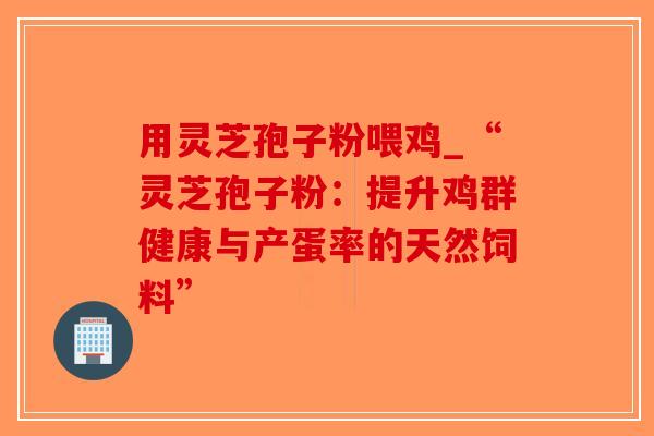 用灵芝孢子粉喂鸡_“灵芝孢子粉:提升鸡群健康与产蛋率的天然饲料”-第1张图片-破壁灵芝孢子粉研究指南 用灵芝孢子粉喂鸡_“灵芝孢子粉:提升鸡群健康与产蛋率的天然饲料”-第1张图片-破壁灵芝孢子粉研究指南