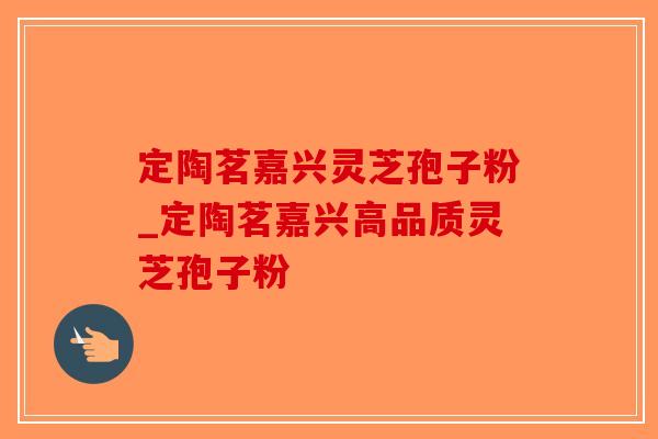 定陶茗嘉兴灵芝孢子粉_定陶茗嘉兴高品质灵芝孢子粉-第1张图片-破壁灵芝孢子粉研究指南 定陶茗嘉兴灵芝孢子粉_定陶茗嘉兴高品质灵芝孢子粉-第1张图片-破壁灵芝孢子粉研究指南