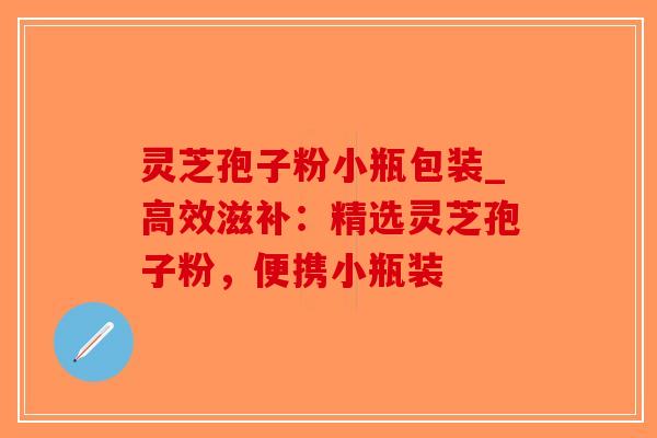 灵芝孢子粉小瓶包装_高效滋补:精选灵芝孢子粉,便携小瓶装-第1张图片-破壁灵芝孢子粉研究指南 灵芝孢子粉小瓶包装_高效滋补:精选灵芝孢子粉,便携小瓶装-第1张图片-破壁灵芝孢子粉研究指南