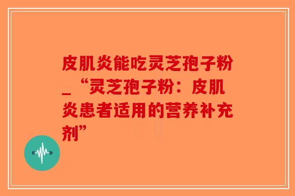 皮肌炎能吃灵芝孢子粉_“灵芝孢子粉:皮肌炎患者适用的营养补充剂”-第1张图片-破壁灵芝孢子粉研究指南 皮肌炎能吃灵芝孢子粉_“灵芝孢子粉:皮肌炎患者适用的营养补充剂”-第1张图片-破壁灵芝孢子粉研究指南