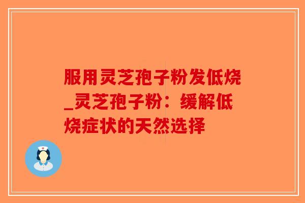 服用灵芝孢子粉发低烧_灵芝孢子粉：缓解低烧症状的天然选择-第1张图片-破壁灵芝孢子粉研究指南