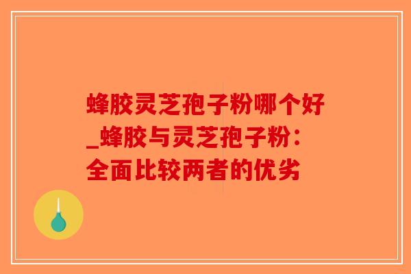 蜂胶灵芝孢子粉哪个好_蜂胶与灵芝孢子粉:全面比较两者的优劣-第1张图片-破壁灵芝孢子粉研究指南 蜂胶灵芝孢子粉哪个好_蜂胶与灵芝孢子粉:全面比较两者的优劣-第1张图片-破壁灵芝孢子粉研究指南