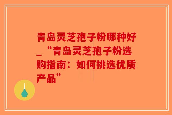 青岛灵芝孢子粉哪种好_“青岛灵芝孢子粉选购指南:如何挑选优质产品”-第1张图片-破壁灵芝孢子粉研究指南 青岛灵芝孢子粉哪种好_“青岛灵芝孢子粉选购指南:如何挑选优质产品”-第1张图片-破壁灵芝孢子粉研究指南