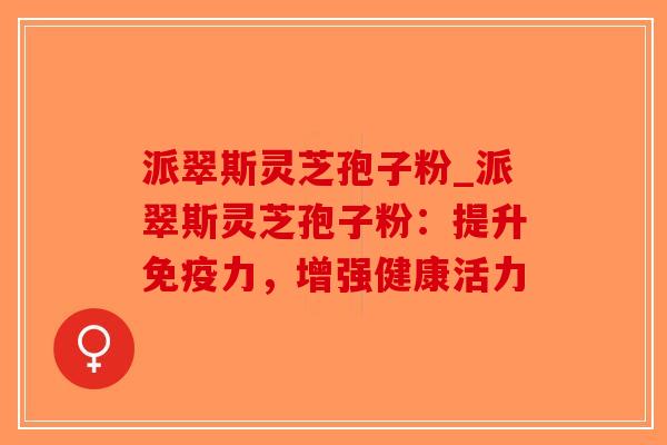 派翠斯灵芝孢子粉_派翠斯灵芝孢子粉:提升免疫力,增强健康活力-第1张图片-破壁灵芝孢子粉研究指南 派翠斯灵芝孢子粉_派翠斯灵芝孢子粉:提升免疫力,增强健康活力-第1张图片-破壁灵芝孢子粉研究指南