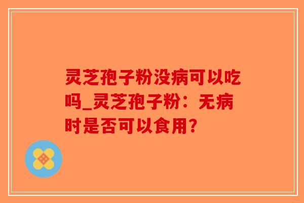 灵芝孢子粉没病可以吃吗_灵芝孢子粉:无病时是否可以食用?-第1张图片-破壁灵芝孢子粉研究指南 灵芝孢子粉没病可以吃吗_灵芝孢子粉:无病时是否可以食用?-第1张图片-破壁灵芝孢子粉研究指南