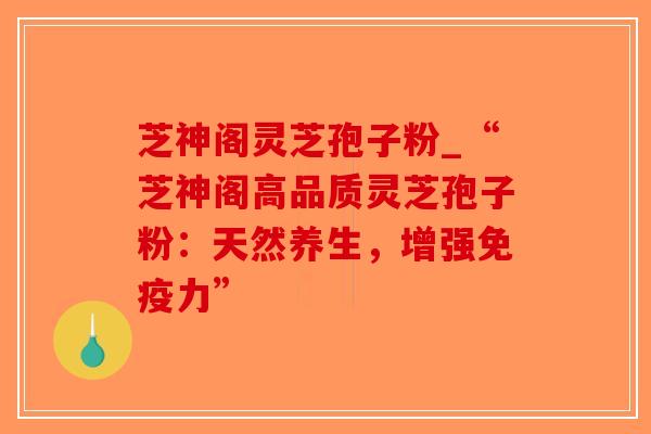 芝神阁灵芝孢子粉_“芝神阁高品质灵芝孢子粉:天然养生,增强免疫力”-第1张图片-破壁灵芝孢子粉研究指南 芝神阁灵芝孢子粉_“芝神阁高品质灵芝孢子粉:天然养生,增强免疫力”-第1张图片-破壁灵芝孢子粉研究指南