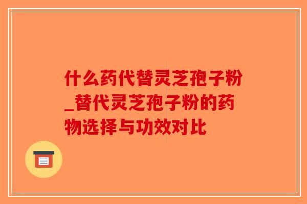 什么药代替灵芝孢子粉_替代灵芝孢子粉的药物选择与功效对比-第1张图片-破壁灵芝孢子粉研究指南 什么药代替灵芝孢子粉_替代灵芝孢子粉的药物选择与功效对比-第1张图片-破壁灵芝孢子粉研究指南