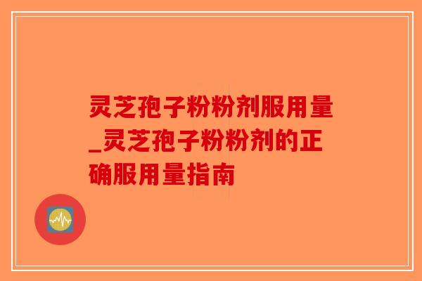灵芝孢子粉粉剂服用量_灵芝孢子粉粉剂的正确服用量指南-第1张图片-破壁灵芝孢子粉研究指南 灵芝孢子粉粉剂服用量_灵芝孢子粉粉剂的正确服用量指南-第1张图片-破壁灵芝孢子粉研究指南