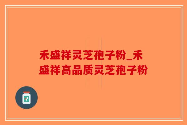 禾盛祥灵芝孢子粉_禾盛祥高品质灵芝孢子粉-第1张图片-破壁灵芝孢子粉研究指南