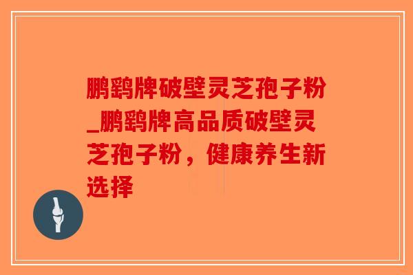 鹏鹞牌破壁灵芝孢子粉_鹏鹞牌高品质破壁灵芝孢子粉，健康养生新选择-第1张图片-破壁灵芝孢子粉研究指南
