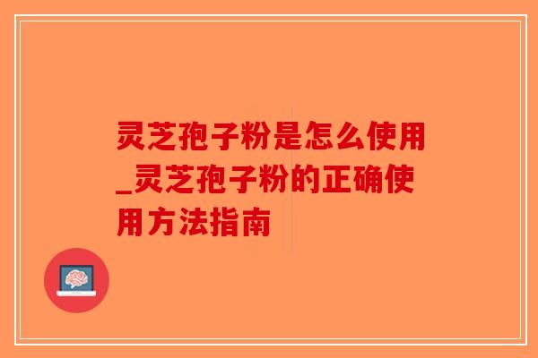 灵芝孢子粉是怎么使用_灵芝孢子粉的正确使用方法指南-第1张图片-破壁灵芝孢子粉研究指南 灵芝孢子粉是怎么使用_灵芝孢子粉的正确使用方法指南-第1张图片-破壁灵芝孢子粉研究指南