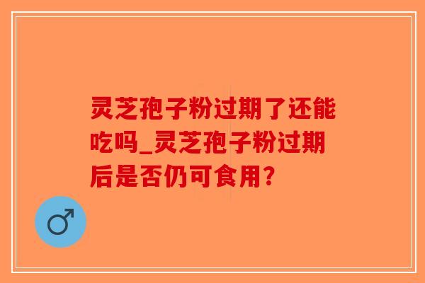 灵芝孢子粉过期了还能吃吗_灵芝孢子粉过期后是否仍可食用？-第1张图片-破壁灵芝孢子粉研究指南