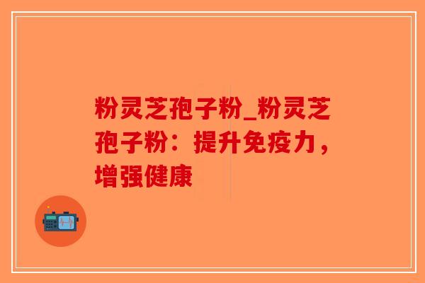 粉灵芝孢子粉_粉灵芝孢子粉:提升免疫力,增强健康-第1张图片-破壁灵芝孢子粉研究指南 粉灵芝孢子粉_粉灵芝孢子粉:提升免疫力,增强健康-第1张图片-破壁灵芝孢子粉研究指南