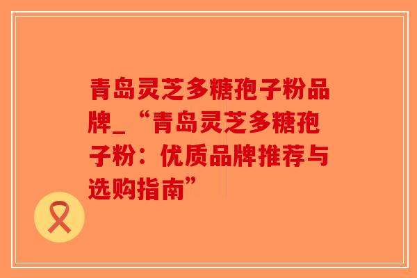 青岛灵芝多糖孢子粉品牌_“青岛灵芝多糖孢子粉:优质品牌推荐与选购指南”-第1张图片-破壁灵芝孢子粉研究指南 青岛灵芝多糖孢子粉品牌_“青岛灵芝多糖孢子粉:优质品牌推荐与选购指南”-第1张图片-破壁灵芝孢子粉研究指南
