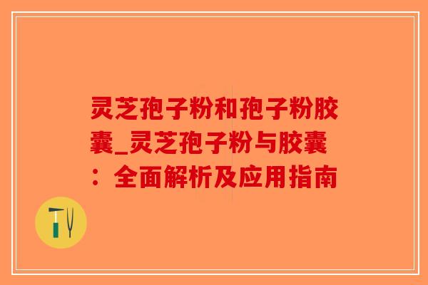 灵芝孢子粉和孢子粉胶囊_灵芝孢子粉与胶囊:全面解析及应用指南-第1张图片-破壁灵芝孢子粉研究指南 灵芝孢子粉和孢子粉胶囊_灵芝孢子粉与胶囊:全面解析及应用指南-第1张图片-破壁灵芝孢子粉研究指南